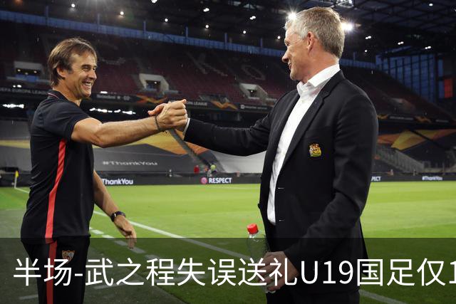 半场-武之程失误送礼U19国足仅1脚射门 U19国足0-1落后突尼斯U23